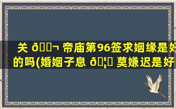 关 🐬 帝庙第96签求姻缘是好的吗(婚姻子息 🦁 莫嫌迟是好签吗)